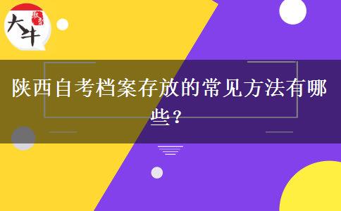 陕西自考档案存放的常见方法有哪些？