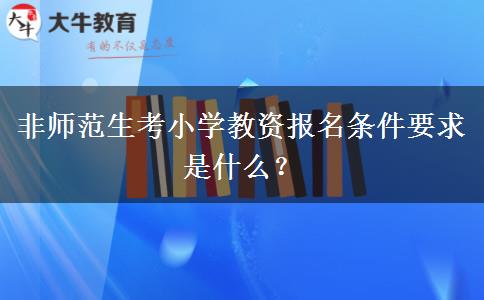 非师范生考小学教资报名条件要求是什么？