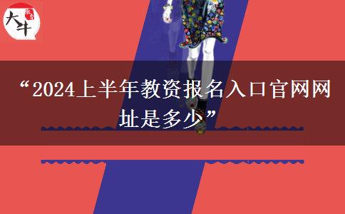 “2024上半年教资报名入口官网网址是多少”