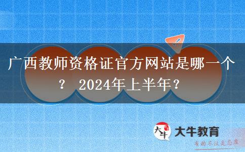 广西教师资格证官方网站是哪一个？ 2024年上半年？
