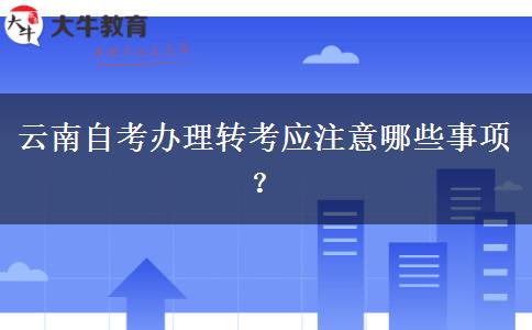 云南自考办理转考应注意哪些事项？