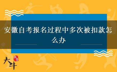 安徽自考报名过程中多次被扣款怎么办