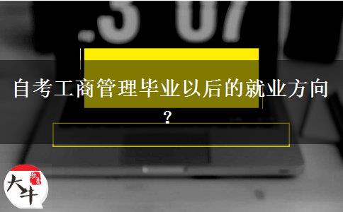 自考工商管理毕业以后的就业方向？