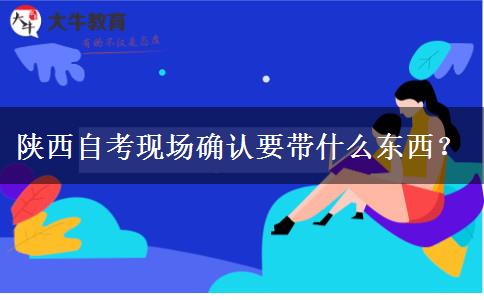 陕西自考现场确认要带什么东西？