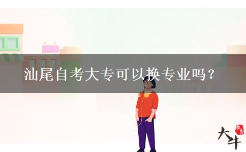 汕尾自考大专可以换专业吗？