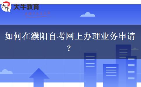如何在濮阳自考网上办理业务申请？