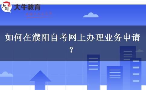 如何在濮阳自考网上办理业务申请？