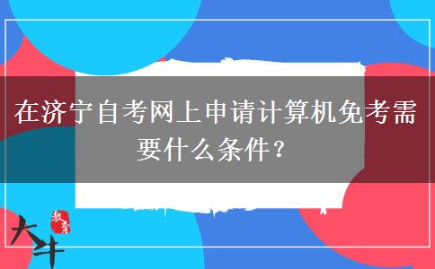 在济宁自考网上申请计算机免考需要什么条件？