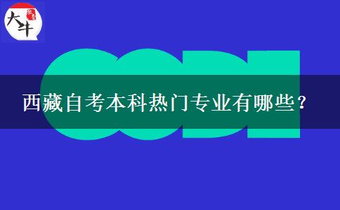 西藏自考本科热门专业有哪些？