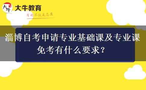 淄博自考申请专业基础课及专业课免考有什么要求？