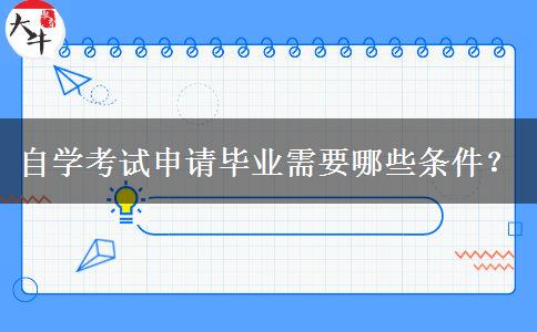 自学考试申请毕业需要哪些条件? 自学考试申请毕业需要哪些条件?