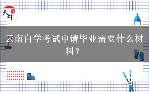 云南自学考试申请毕业需要什么材料？