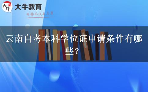 云南自考本科学位证申请条件有哪些？