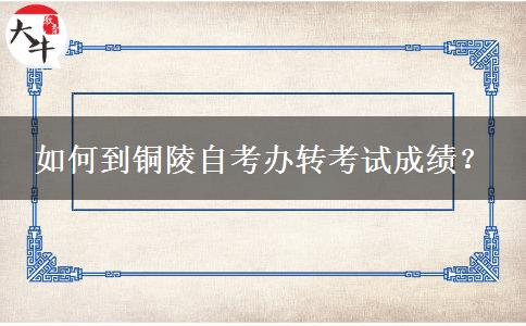 如何到铜陵自考办转考试成绩？