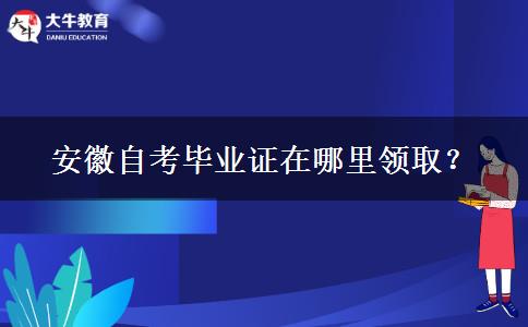 安徽自考毕业证在哪里领取？