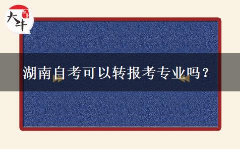 湖南自考可以转报考专业吗？