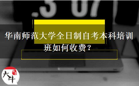 华南师范大学全日制自考本科培训班如何收费？