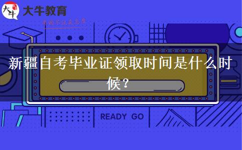 新疆自考毕业证领取时间是什么时候？