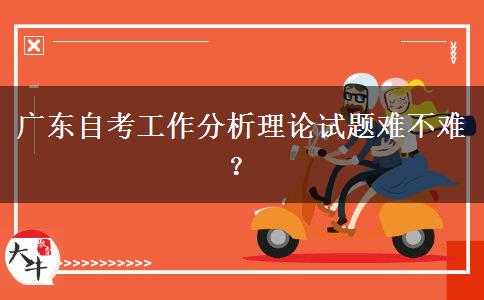 广东自考工作分析理论试题难不难？