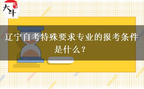 辽宁自考特殊要求专业的报考条件是什么？