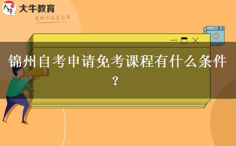 锦州自考申请免考课程有什么条件？