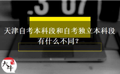 天津自考本科段和自考独立本科段有什么不同？