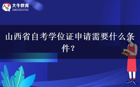 山西省自考学位证申请需要什么条件？