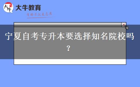 宁夏自考专升本要选择知名院校吗？