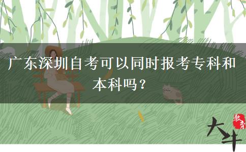 广东深圳自考可以同时报考专科和本科吗？