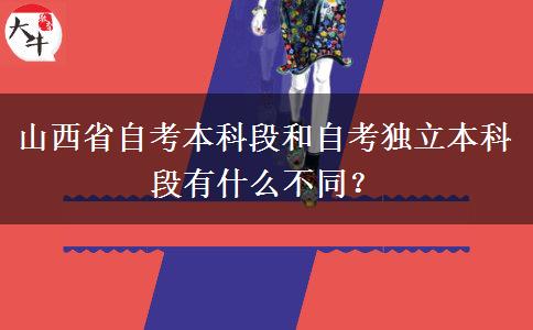 山西省自考本科段和自考独立本科段有什么不同？