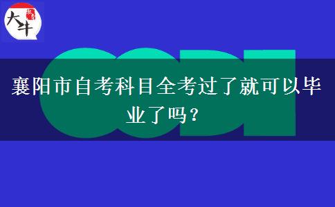 襄阳市自考科目全考过了就可以毕业了吗？