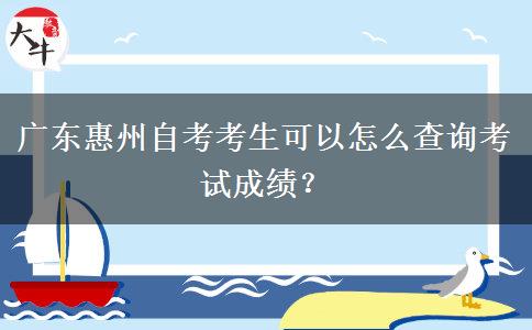 广东惠州自考考生可以怎么查询考试成绩？