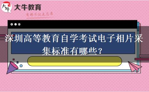 深圳高等教育自学考试电子相片采集标准有哪些？