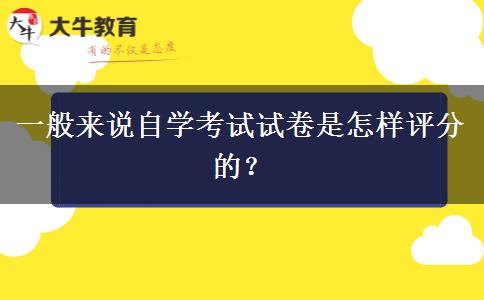 一般来说自学考试试卷是怎样评分的？