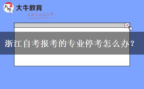 浙江自考报考的专业停考怎么办？