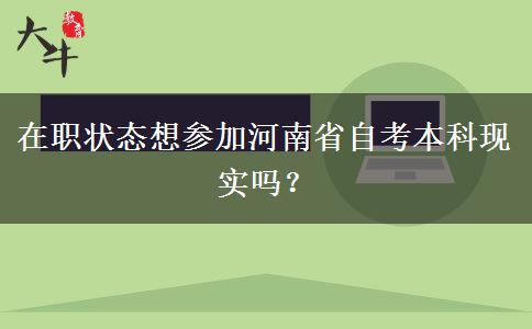 在职状态想参加河南省自考本科现实吗？