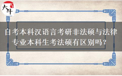 自考本科汉语言考研非法硕与法律专业本科生考法硕有区别吗？