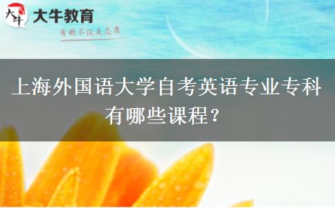 上海外国语大学自考英语专业专科有哪些课程？