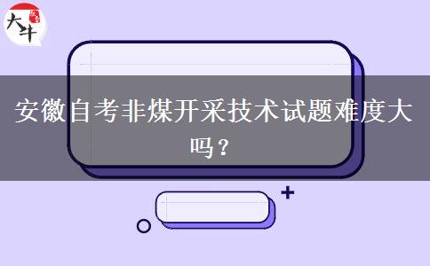 安徽自考非煤开采技术试题难度大吗？