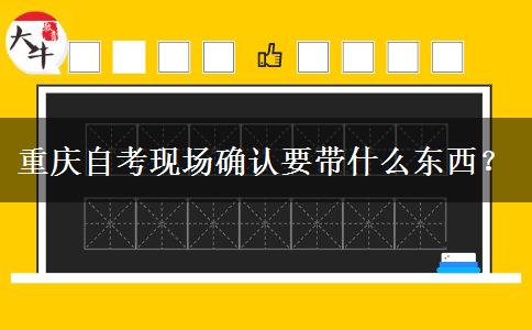 重庆自考现场确认要带什么东西？