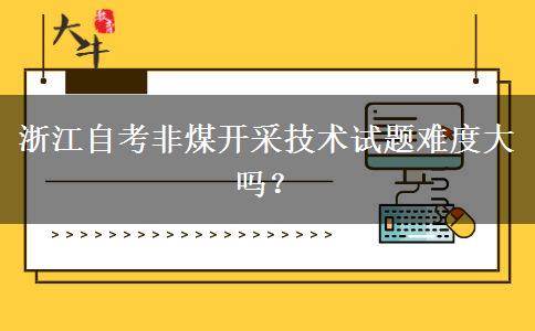 浙江自考非煤开采技术试题难度大吗？