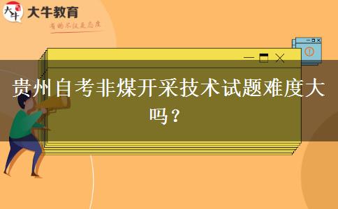 贵州自考非煤开采技术试题难度大吗？