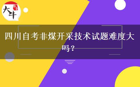 四川自考非煤开采技术试题难度大吗？