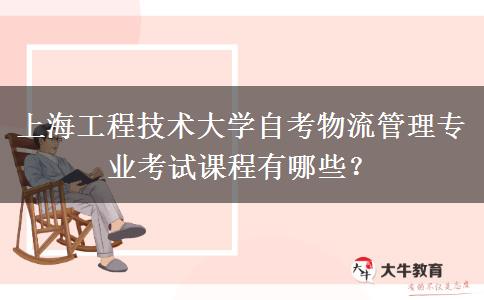 上海工程技术大学自考物流管理专业考试课程有哪些？