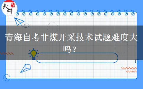 青海自考非煤开采技术试题难度大吗？