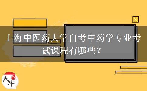 上海中医药大学自考中药学专业考试课程有哪些？