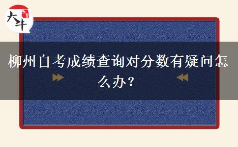 柳州自考成绩查询对分数有疑问怎么办？