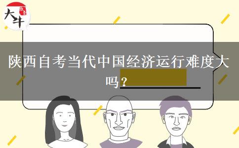 陕西自考当代中国经济运行难度大吗？