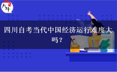 四川自考当代中国经济运行难度大吗？