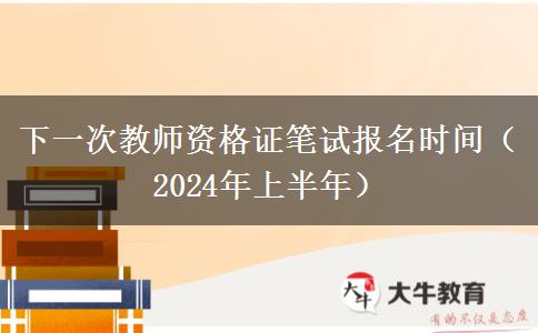 下一次教师资格证笔试报名时间（2024年上半年）